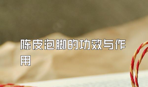 陈皮泡脚：促进血液循环、缓解疲劳的神奇功效